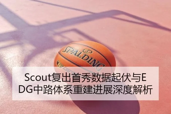 Scout复出首秀数据起伏与EDG中路体系重建进展深度解析