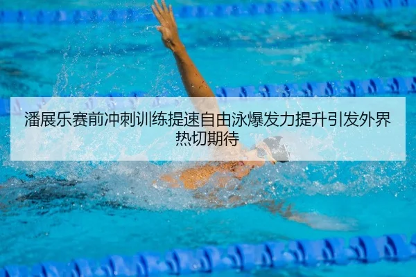 潘展乐赛前冲刺训练提速自由泳爆发力提升引发外界热切期待