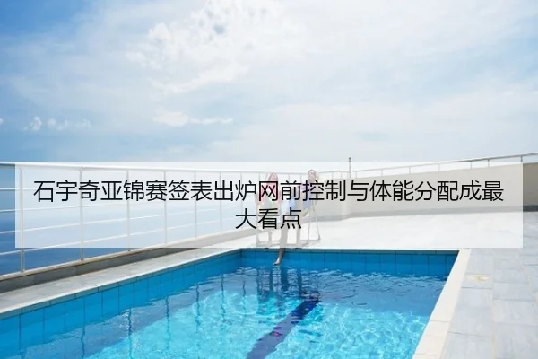 石宇奇亚锦赛签表出炉网前控制与体能分配成最大看点