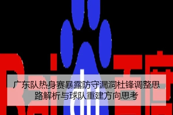 广东队热身赛暴露防守漏洞杜锋调整思路解析与球队重建方向思考