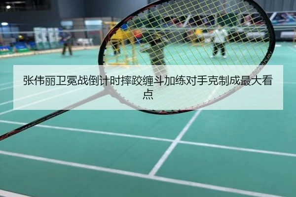 张伟丽卫冕战倒计时摔跤缠斗加练对手克制成最大看点