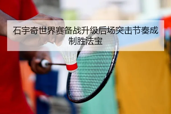 石宇奇世界赛备战升级后场突击节奏成制胜法宝