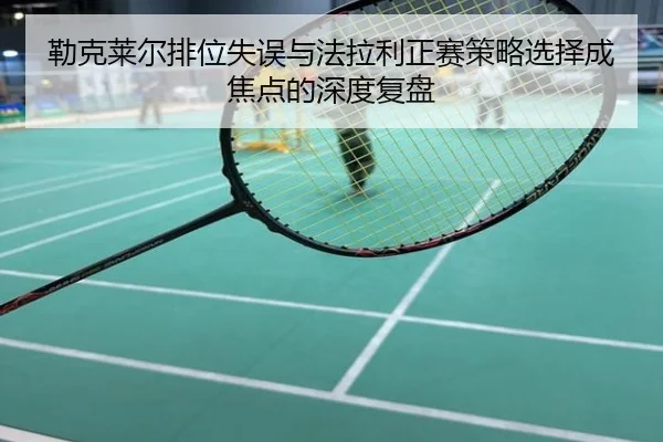勒克莱尔排位失误与法拉利正赛策略选择成焦点的深度复盘