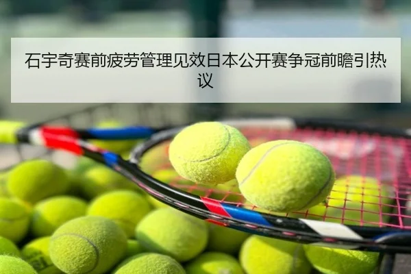 石宇奇赛前疲劳管理见效日本公开赛争冠前瞻引热议